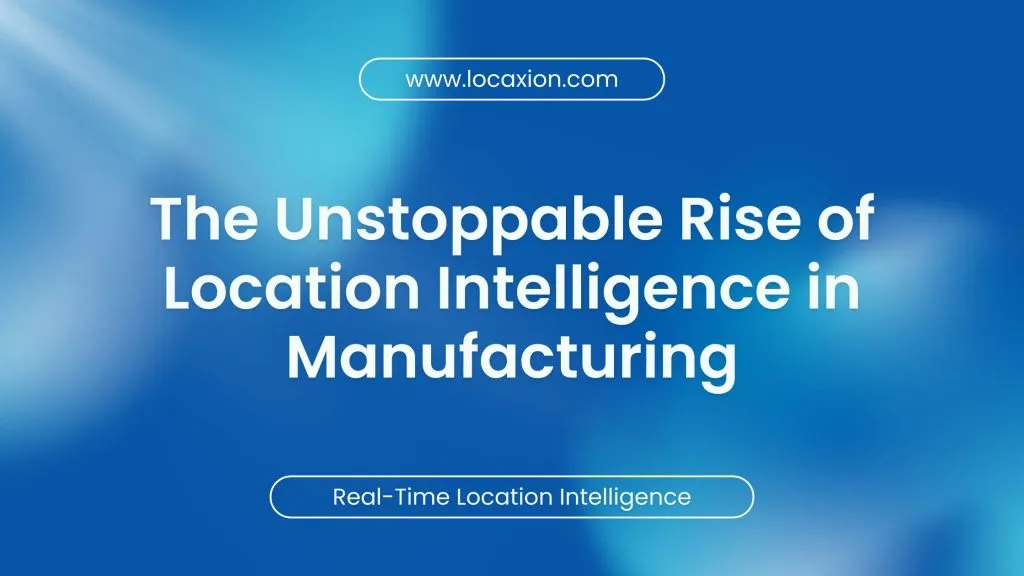 The Unstoppable Rise of Location Intelligence in Manufacturing